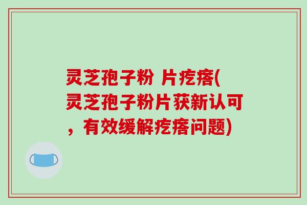 灵芝孢子粉 片疙瘩(灵芝孢子粉片获新认可，有效缓解疙瘩问题)