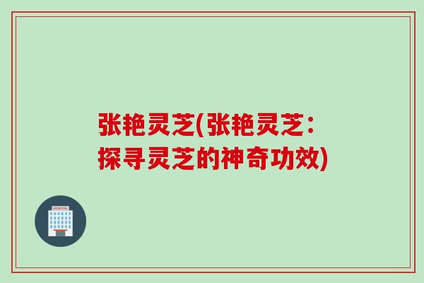 张艳灵芝(张艳灵芝：探寻灵芝的神奇功效)