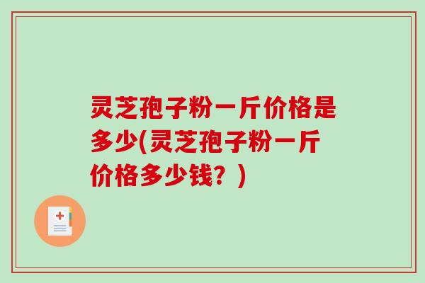 灵芝孢子粉一斤价格是多少(灵芝孢子粉一斤价格多少钱？)