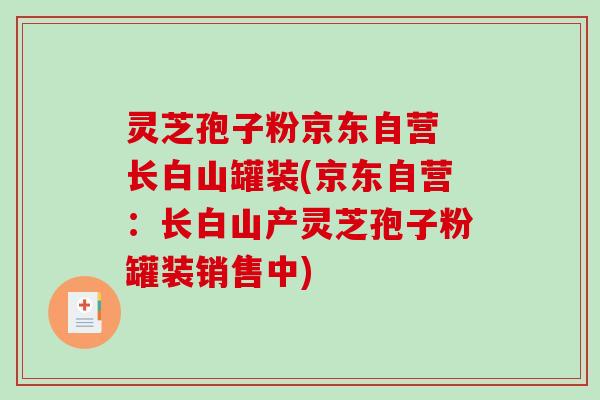 灵芝孢子粉京东自营 长白山罐装(京东自营：长白山产灵芝孢子粉罐装销售中)