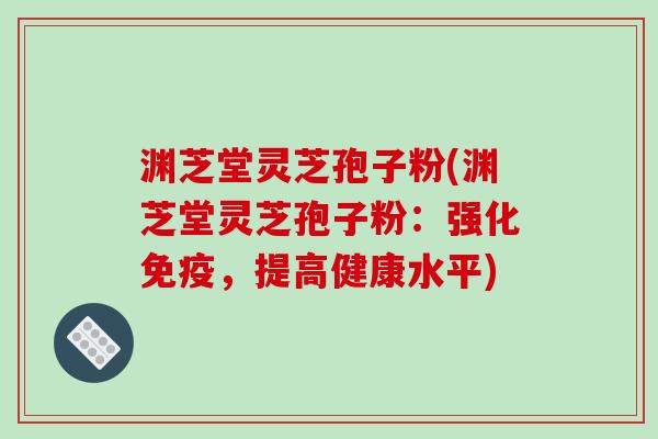渊芝堂灵芝孢子粉(渊芝堂灵芝孢子粉：强化免疫，提高健康水平)