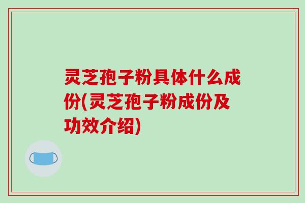 灵芝孢子粉具体什么成份(灵芝孢子粉成份及功效介绍)