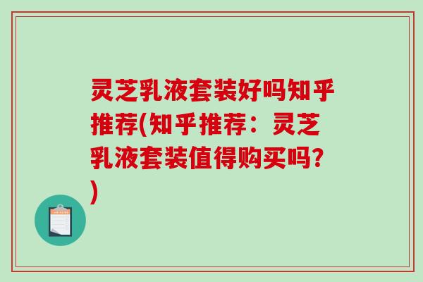 灵芝乳液套装好吗知乎推荐(知乎推荐：灵芝乳液套装值得购买吗？)