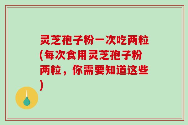 灵芝孢子粉一次吃两粒(每次食用灵芝孢子粉两粒，你需要知道这些)