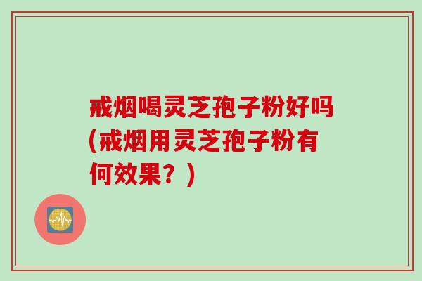 戒烟喝灵芝孢子粉好吗(戒烟用灵芝孢子粉有何效果？)