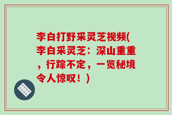 李白打野采灵芝视频(李白采灵芝：深山重重，行踪不定，一览秘境令人惊叹！)