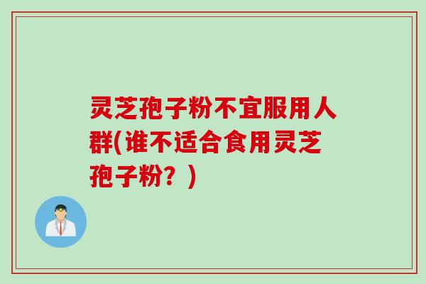 灵芝孢子粉不宜服用人群(谁不适合食用灵芝孢子粉？)