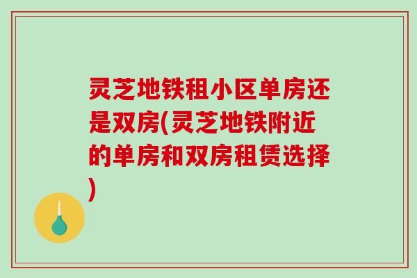 灵芝地铁租小区单房还是双房(灵芝地铁附近的单房和双房租赁选择)