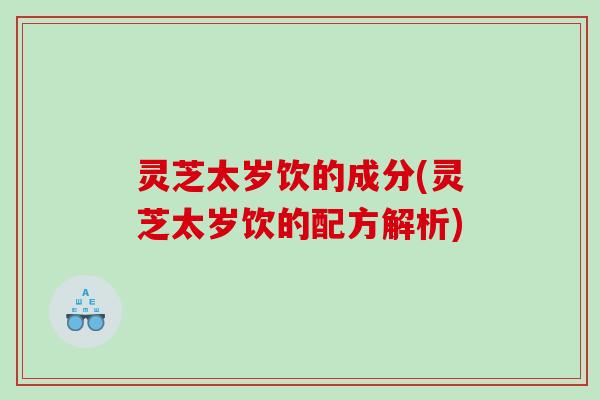 灵芝太岁饮的成分(灵芝太岁饮的配方解析)