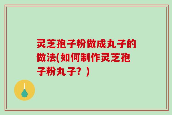 灵芝孢子粉做成丸子的做法(如何制作灵芝孢子粉丸子？)