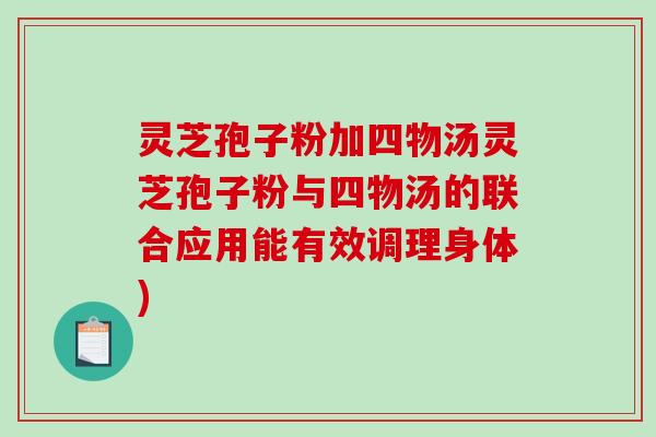 灵芝孢子粉加四物汤灵芝孢子粉与四物汤的联合应用能有效调理身体)