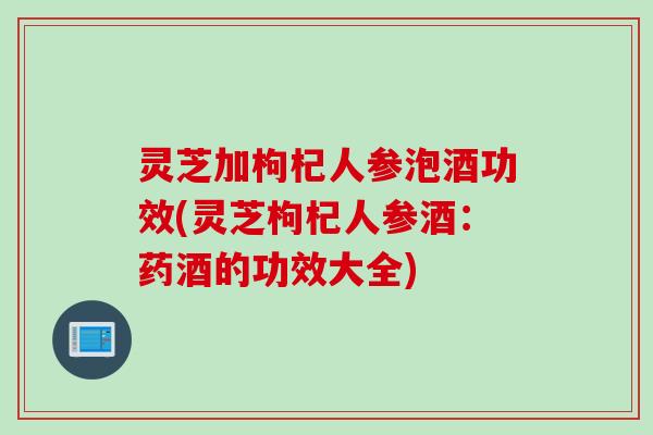 灵芝加枸杞人参泡酒功效(灵芝枸杞人参酒：药酒的功效大全)