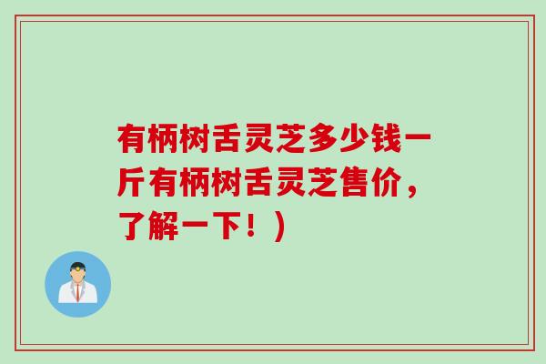 有柄树舌灵芝多少钱一斤有柄树舌灵芝售价，了解一下！)