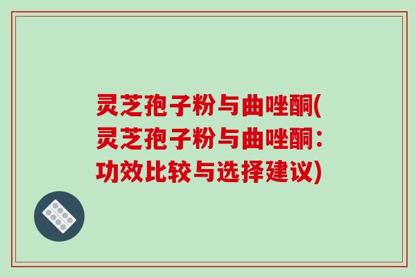 灵芝孢子粉与曲唑酮(灵芝孢子粉与曲唑酮:功效比较与选择建议) 灵芝孢子粉与曲唑酮(灵芝孢子粉与曲唑酮:功效比较与选择建议)