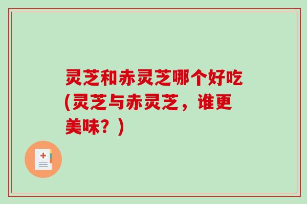 灵芝和赤灵芝哪个好吃(灵芝与赤灵芝，谁更美味？)
