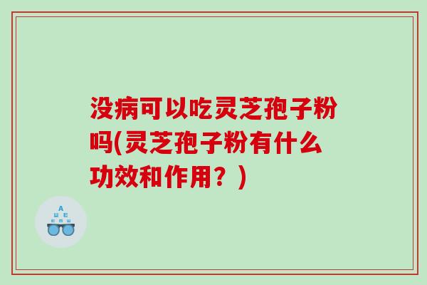 没病可以吃灵芝孢子粉吗(灵芝孢子粉有什么功效和作用？)