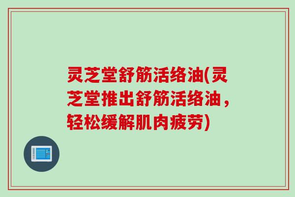 灵芝堂舒筋活络油(灵芝堂推出舒筋活络油，轻松缓解肌肉疲劳)