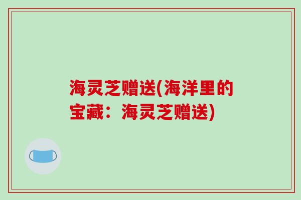 海灵芝赠送(海洋里的宝藏：海灵芝赠送)