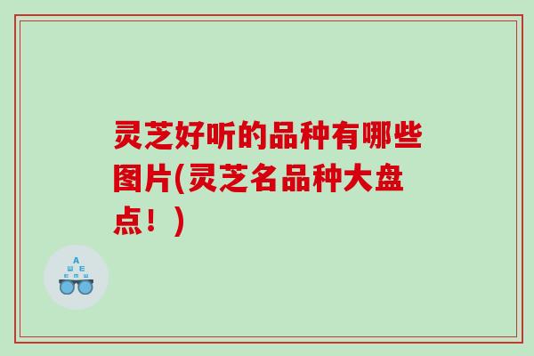 灵芝好听的品种有哪些图片(灵芝名品种大盘点！)
