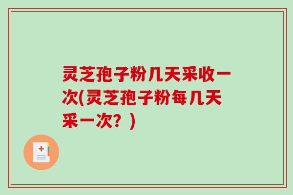 灵芝孢子粉几天采收一次(灵芝孢子粉每几天采一次？)