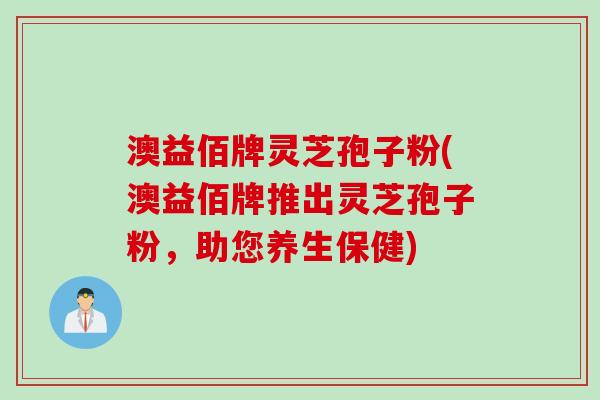 澳益佰牌灵芝孢子粉(澳益佰牌推出灵芝孢子粉，助您养生保健)