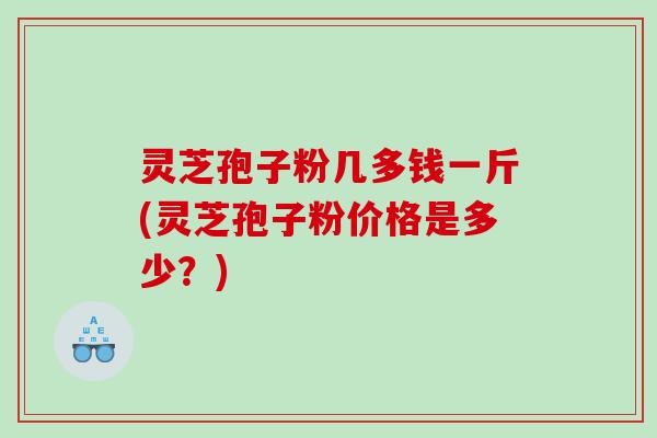 灵芝孢子粉几多钱一斤(灵芝孢子粉价格是多少？)