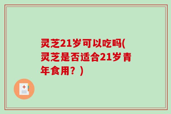 灵芝21岁可以吃吗(灵芝是否适合21岁青年食用？)