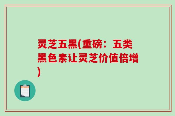 灵芝五黑(重磅：五类黑色素让灵芝价值倍增)