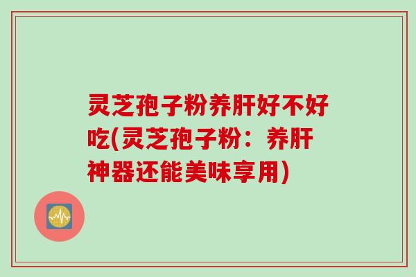 灵芝孢子粉养肝好不好吃(灵芝孢子粉：养肝神器还能美味享用)