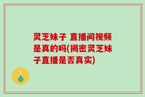 灵芝妹子 直播间视频是真的吗(揭密灵芝妹子直播是否真实)