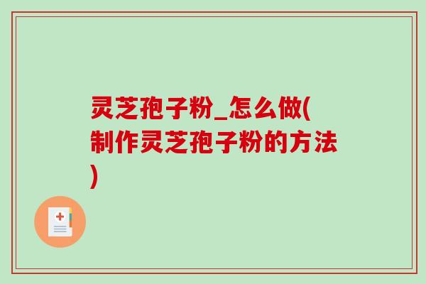 灵芝孢子粉_怎么做(制作灵芝孢子粉的方法)
