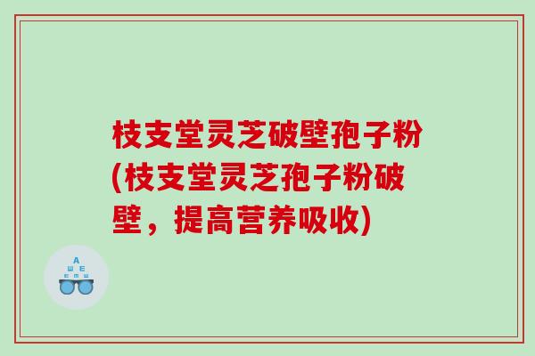 枝支堂灵芝破壁孢子粉(枝支堂灵芝孢子粉破壁，提高营养吸收)