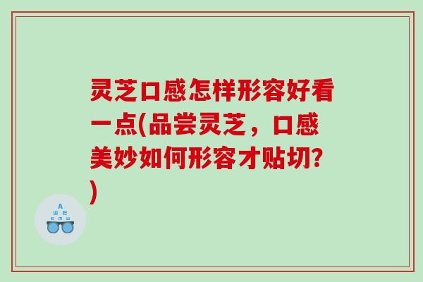 灵芝口感怎样形容好看一点(品尝灵芝，口感美妙如何形容才贴切？)
