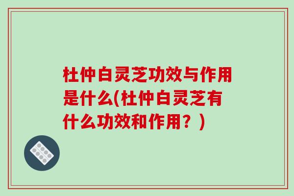 杜仲白灵芝功效与作用是什么(杜仲白灵芝有什么功效和作用？)