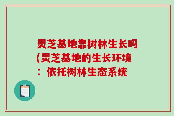 灵芝基地靠树林生长吗(灵芝基地的生长环境：依托树林生态系统