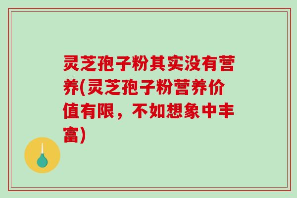 灵芝孢子粉其实没有营养(灵芝孢子粉营养价值有限，不如想象中丰富)