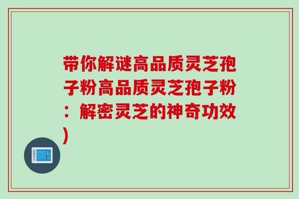 带你解谜高品质灵芝孢子粉高品质灵芝孢子粉：解密灵芝的神奇功效)