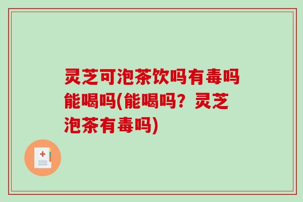灵芝可泡茶饮吗有毒吗能喝吗(能喝吗？灵芝泡茶有毒吗)
