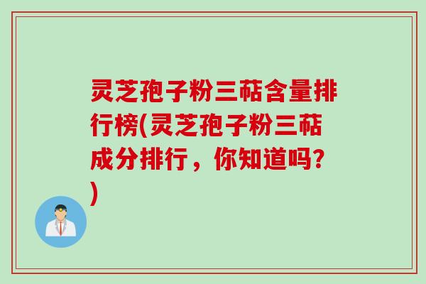灵芝孢子粉三萜含量排行榜(灵芝孢子粉三萜成分排行，你知道吗？)