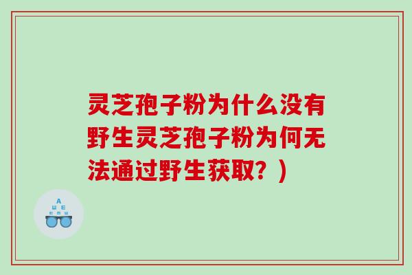 灵芝孢子粉为什么没有野生灵芝孢子粉为何无法通过野生获取？)