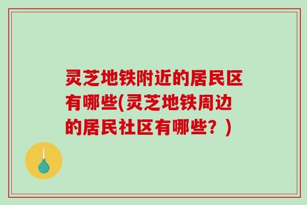 灵芝地铁附近的居民区有哪些(灵芝地铁周边的居民社区有哪些？)