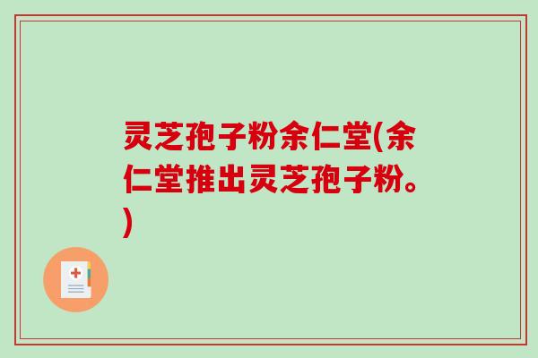 灵芝孢子粉余仁堂(余仁堂推出灵芝孢子粉。) 灵芝孢子粉余仁堂(余仁堂推出灵芝孢子粉。)