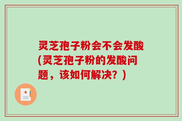 灵芝孢子粉会不会发酸(灵芝孢子粉的发酸问题，该如何解决？)