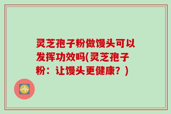 灵芝孢子粉做馒头可以发挥功效吗(灵芝孢子粉：让馒头更健康？)