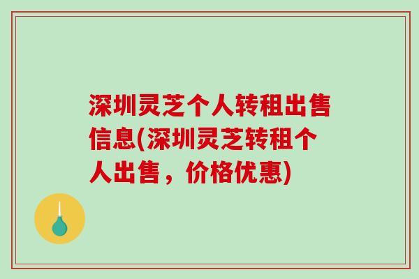 深圳灵芝个人转租出售信息(深圳灵芝转租个人出售，价格优惠)