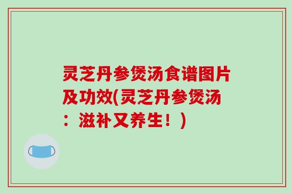 灵芝丹参煲汤食谱图片及功效(灵芝丹参煲汤：滋补又养生！)