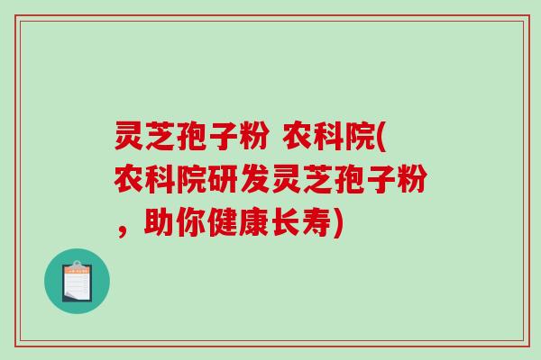 灵芝孢子粉 农科院(农科院研发灵芝孢子粉，助你健康长寿)
