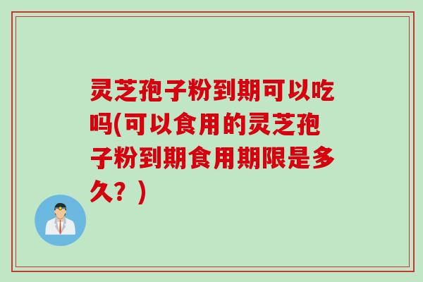 灵芝孢子粉到期可以吃吗(可以食用的灵芝孢子粉到期食用期限是多久？)
