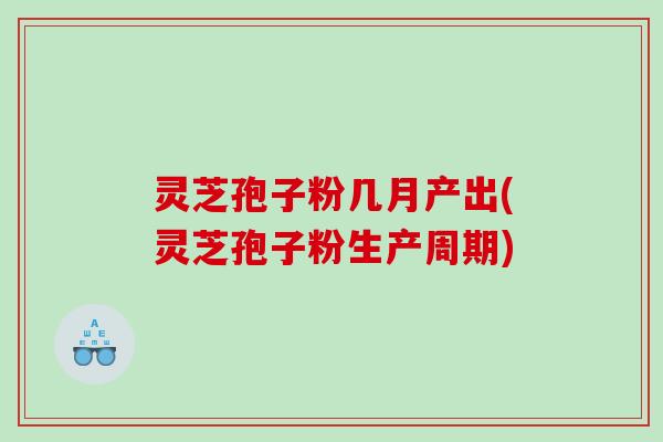 灵芝孢子粉几月产出(灵芝孢子粉生产周期)