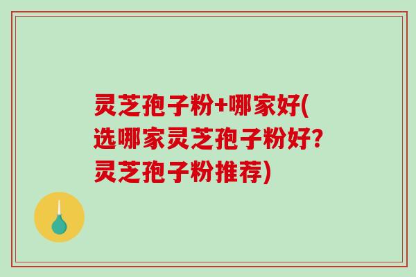 灵芝孢子粉+哪家好(选哪家灵芝孢子粉好？灵芝孢子粉推荐)